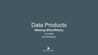Data Products
Meetup @Outfittery
14/11/2018
by Fariz Bashirov
 