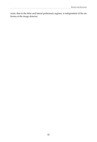 Results and discussion 
score, that in the hilar and lateral pulmonary regions, is independent of the air 
kerma at the image detector. 
 
  57
 
