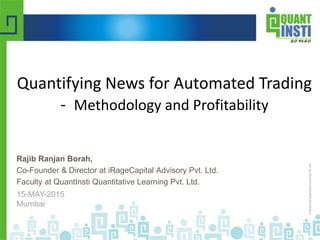 Rajib Ranjan Borah,
Co-Founder & Director at iRageCapital Advisory Pvt. Ltd.
Faculty at QuantInsti Quantitative Learning Pvt. Ltd.
15-MAY-2015
Mumbai
Quantifying News for Automated Trading
- Methodology and Profitability
 