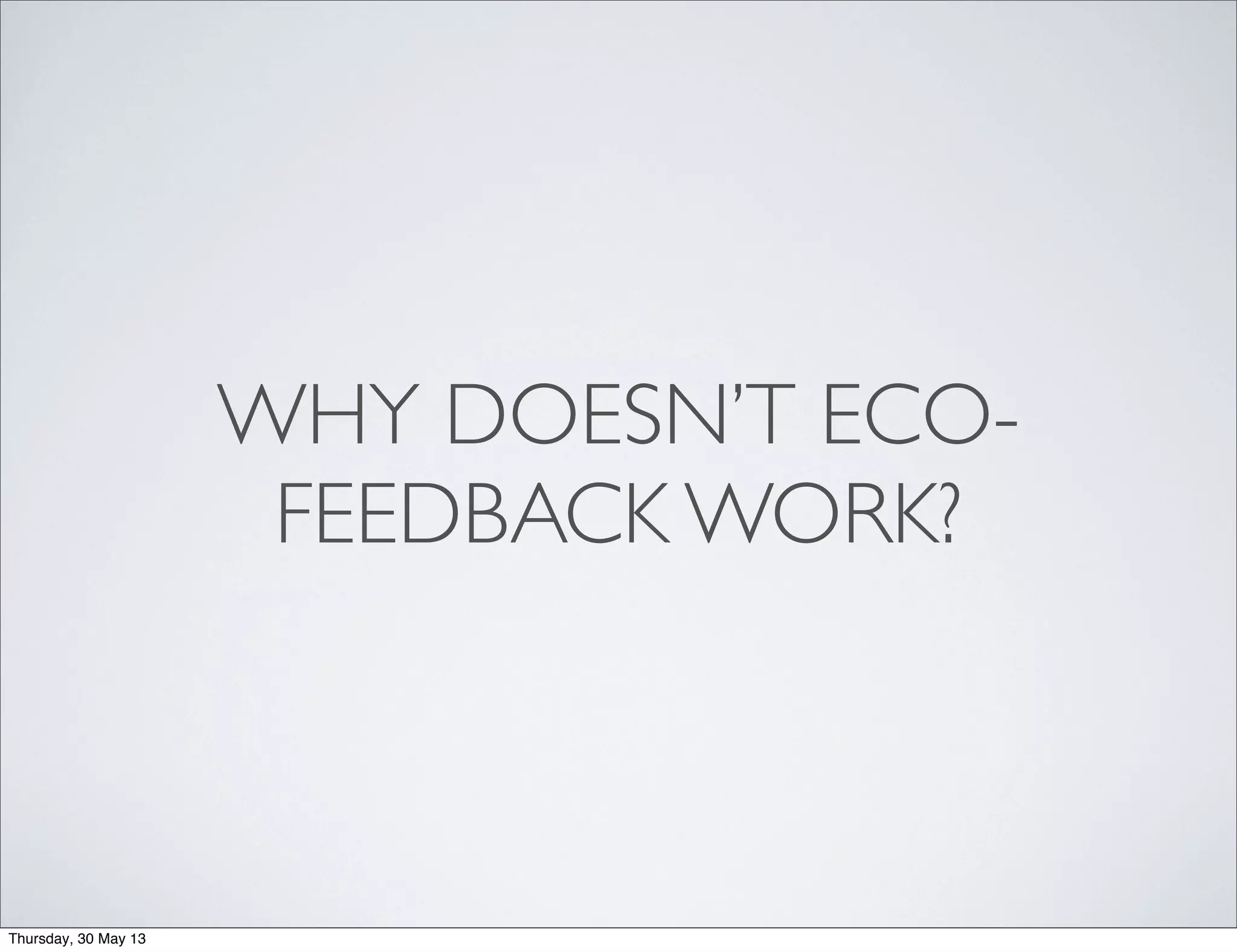 WHY DOESN’T ECO-
FEEDBACK WORK?
Thursday, 30 May 13
 