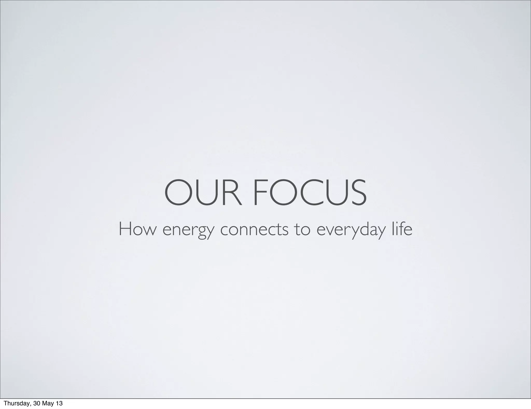 OUR FOCUS
How energy connects to everyday life
Thursday, 30 May 13
 