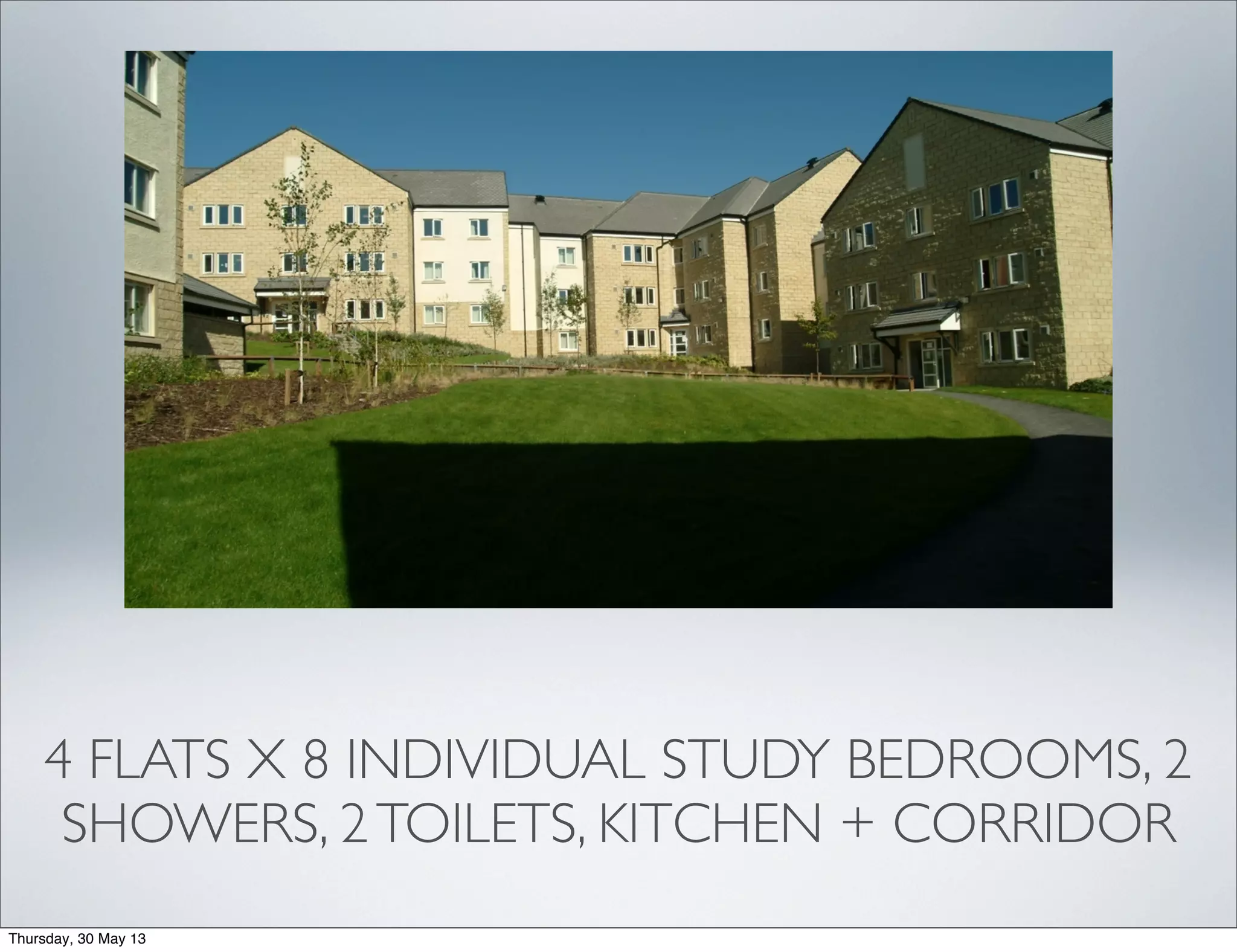 4 FLATS X 8 INDIVIDUAL STUDY BEDROOMS, 2
SHOWERS, 2TOILETS, KITCHEN + CORRIDOR
Thursday, 30 May 13
 