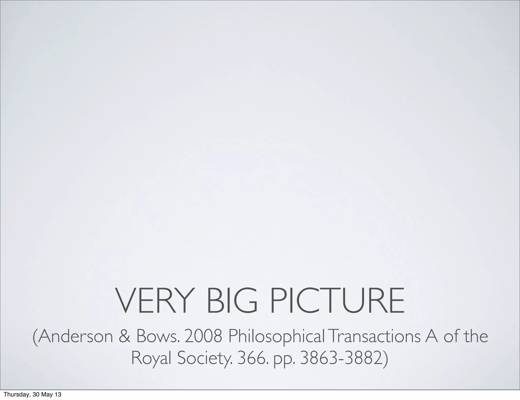 VERY BIG PICTURE
(Anderson & Bows. 2008 PhilosophicalTransactions A of the
Royal Society. 366. pp. 3863-3882)
Thursday, 30 May 13
 