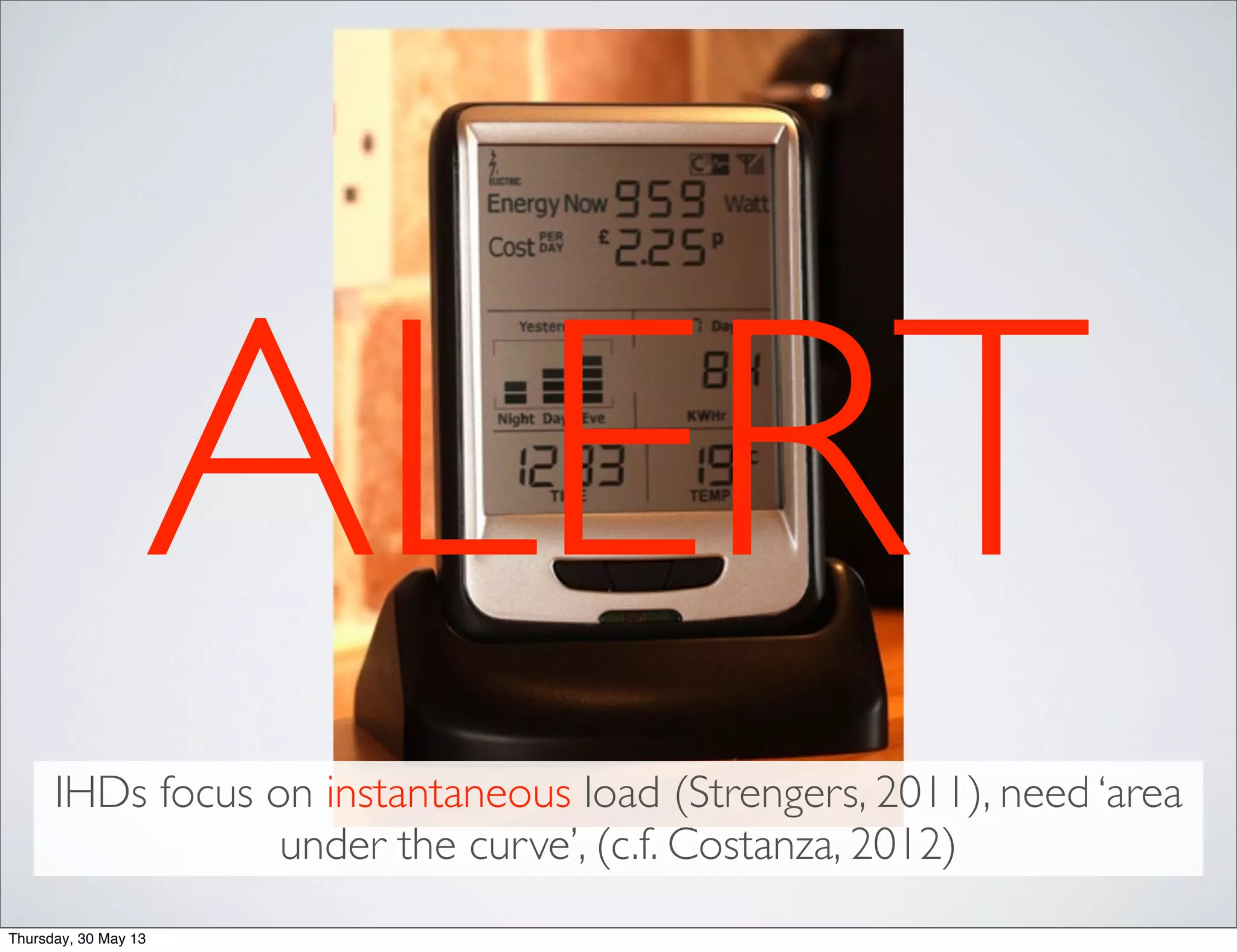 ALERT
IHDs focus on instantaneous load (Strengers, 2011), need ‘area
under the curve’, (c.f. Costanza, 2012)
Thursday, 30 May 13
 
