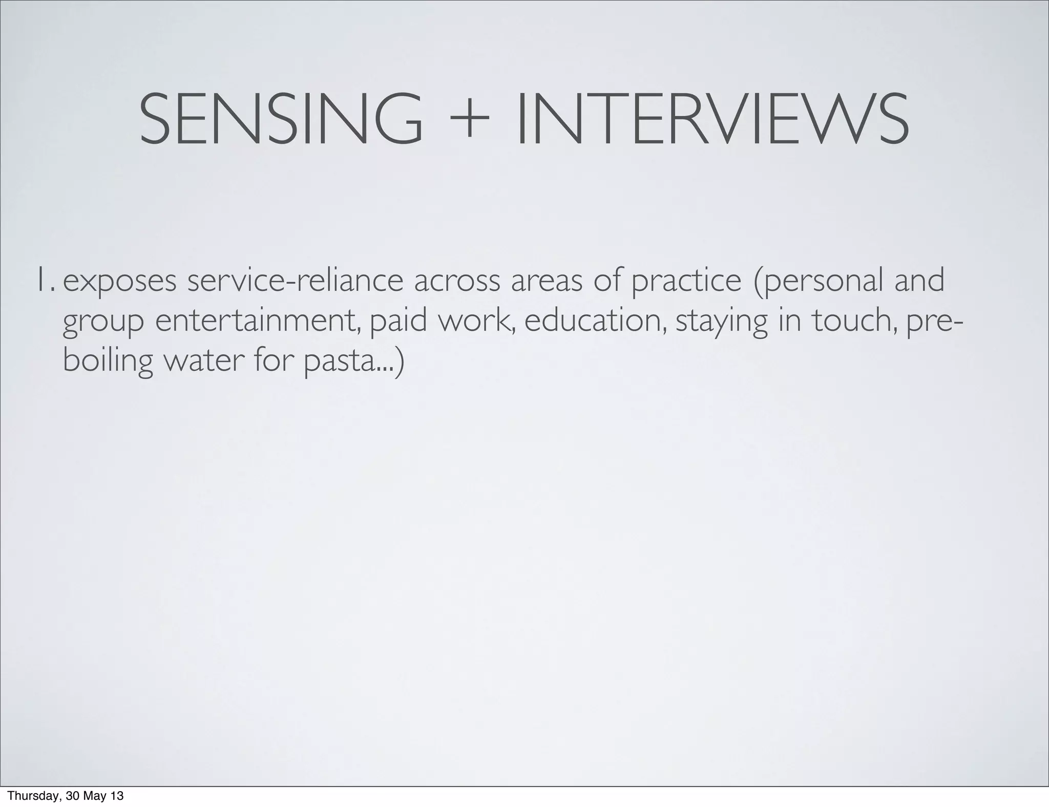 SENSING + INTERVIEWS
1. exposes service-reliance across areas of practice (personal and
group entertainment, paid work, education, staying in touch, pre-
boiling water for pasta...)
Thursday, 30 May 13
 