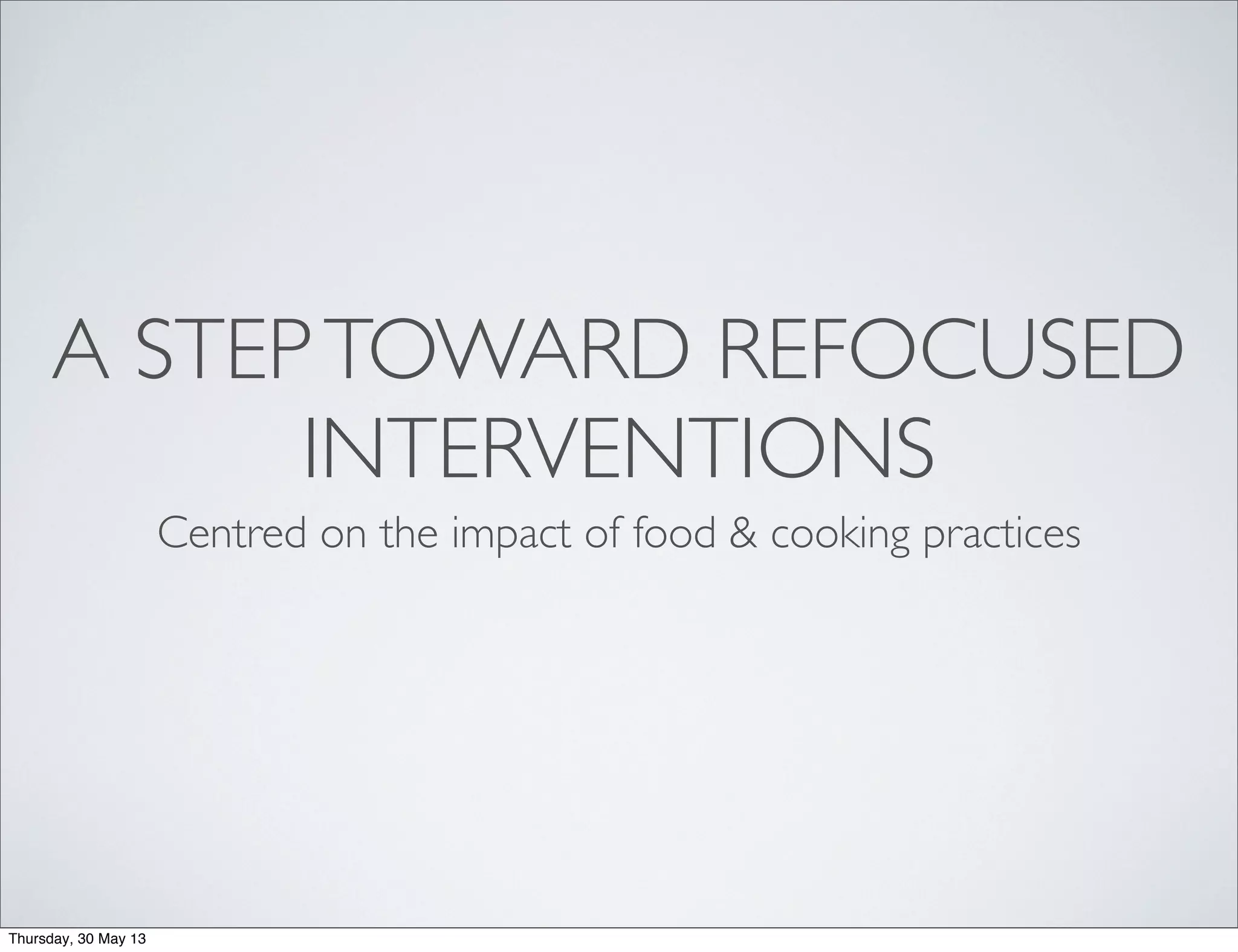 A STEPTOWARD REFOCUSED
INTERVENTIONS
Centred on the impact of food & cooking practices
Thursday, 30 May 13
 