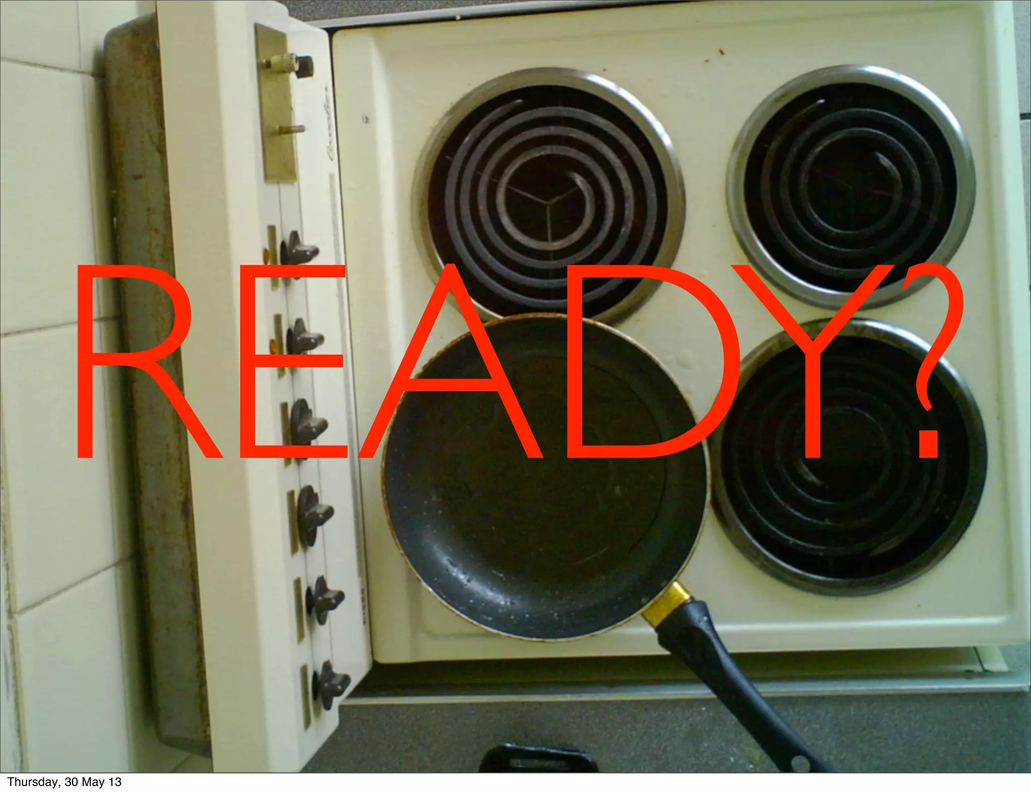 READY?
Thursday, 30 May 13
 