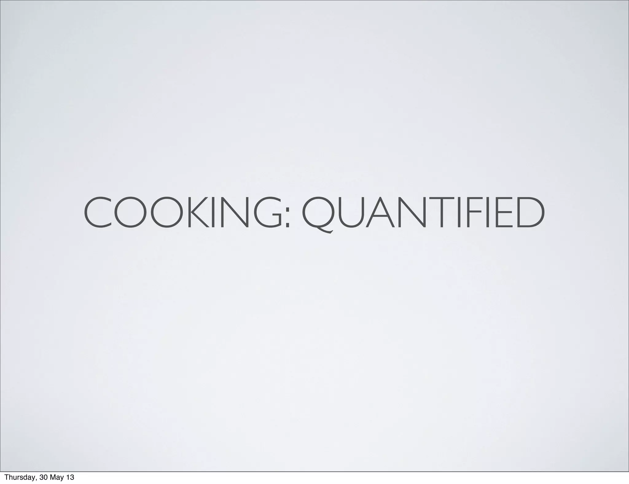 COOKING: QUANTIFIED
Thursday, 30 May 13
 
