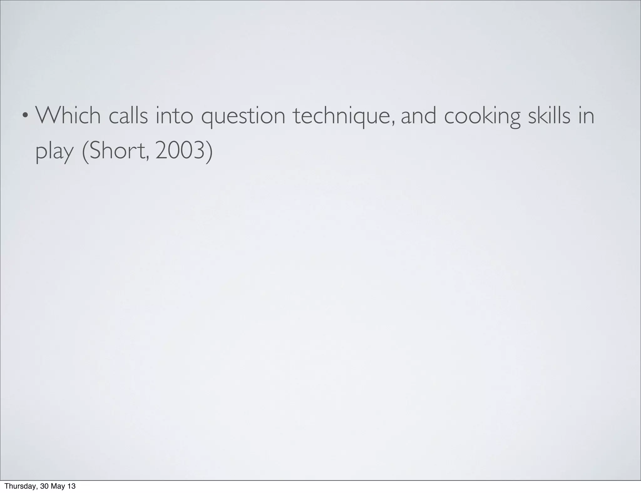 • Which calls into question technique, and cooking skills in
play (Short, 2003)
Thursday, 30 May 13
 