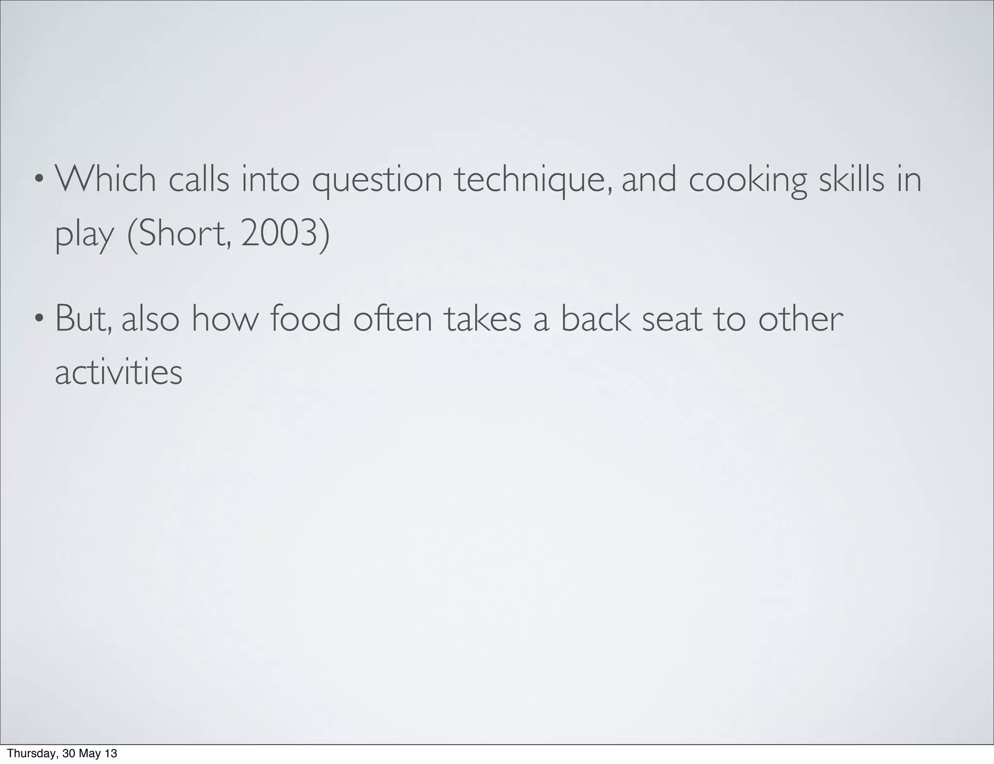 • Which calls into question technique, and cooking skills in
play (Short, 2003)
• But, also how food often takes a back seat to other
activities
Thursday, 30 May 13
 