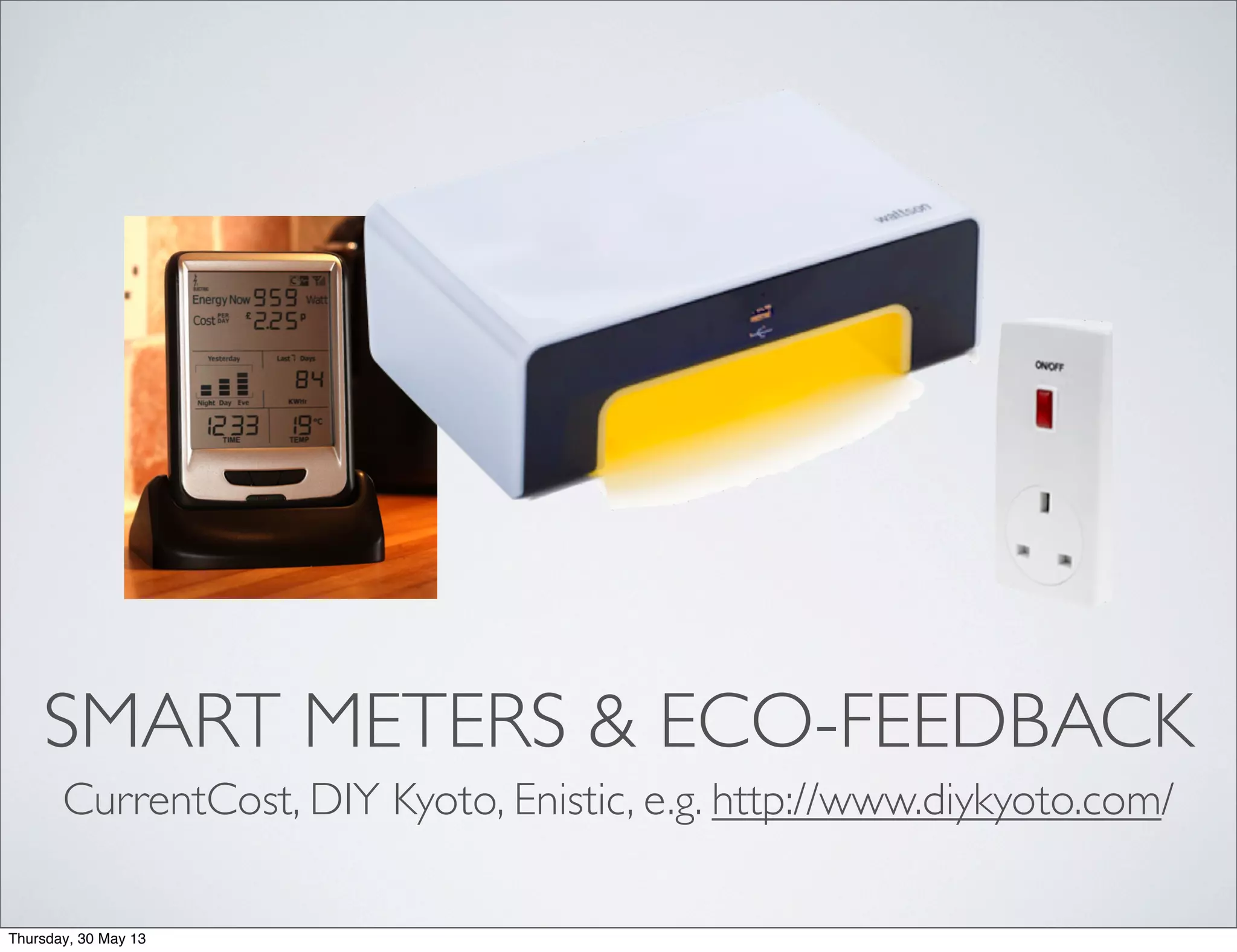 SMART METERS & ECO-FEEDBACK
CurrentCost, DIY Kyoto, Enistic, e.g. http://www.diykyoto.com/
Thursday, 30 May 13
 