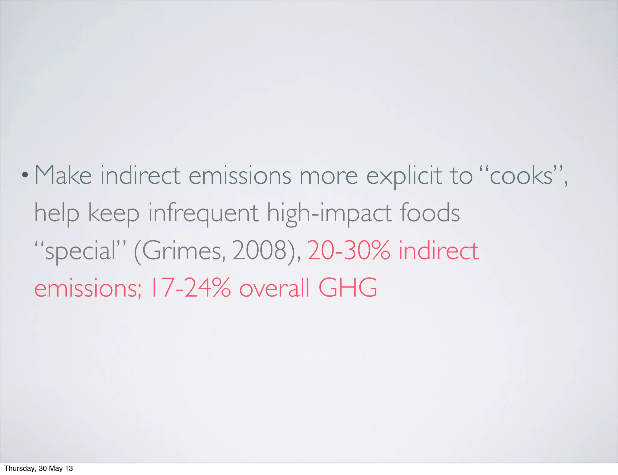 •Make indirect emissions more explicit to “cooks”,
help keep infrequent high-impact foods
“special” (Grimes, 2008), 20-30% indirect
emissions; 17-24% overall GHG
Thursday, 30 May 13
 