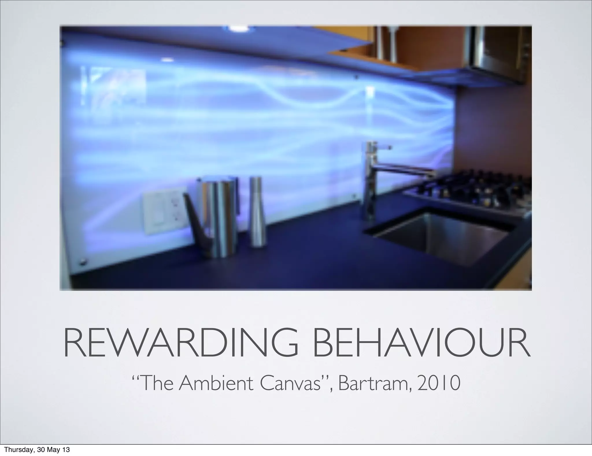 REWARDING BEHAVIOUR
“The Ambient Canvas”, Bartram, 2010
Thursday, 30 May 13
 