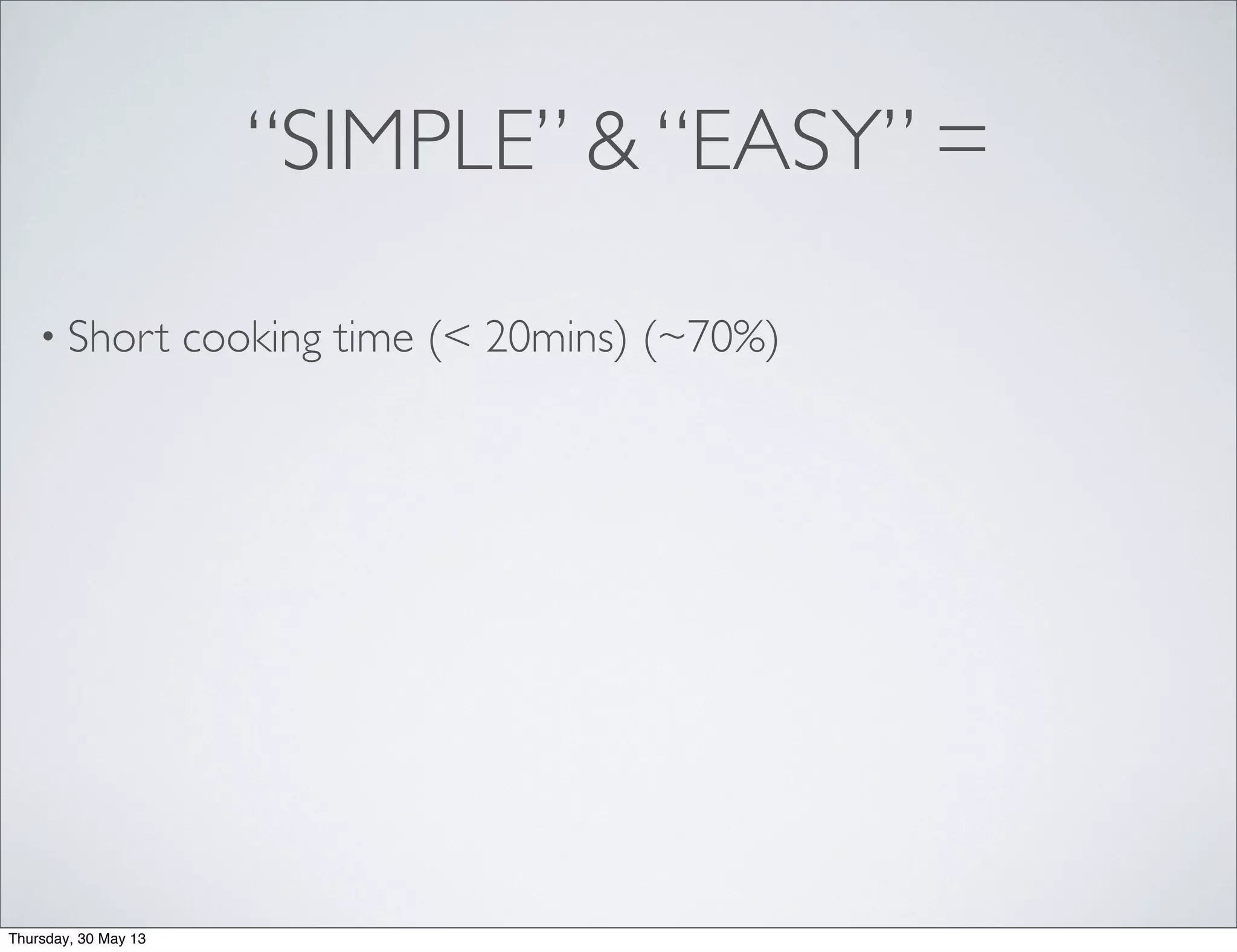 “SIMPLE” & “EASY” =
• Short cooking time (< 20mins) (~70%)
Thursday, 30 May 13
 