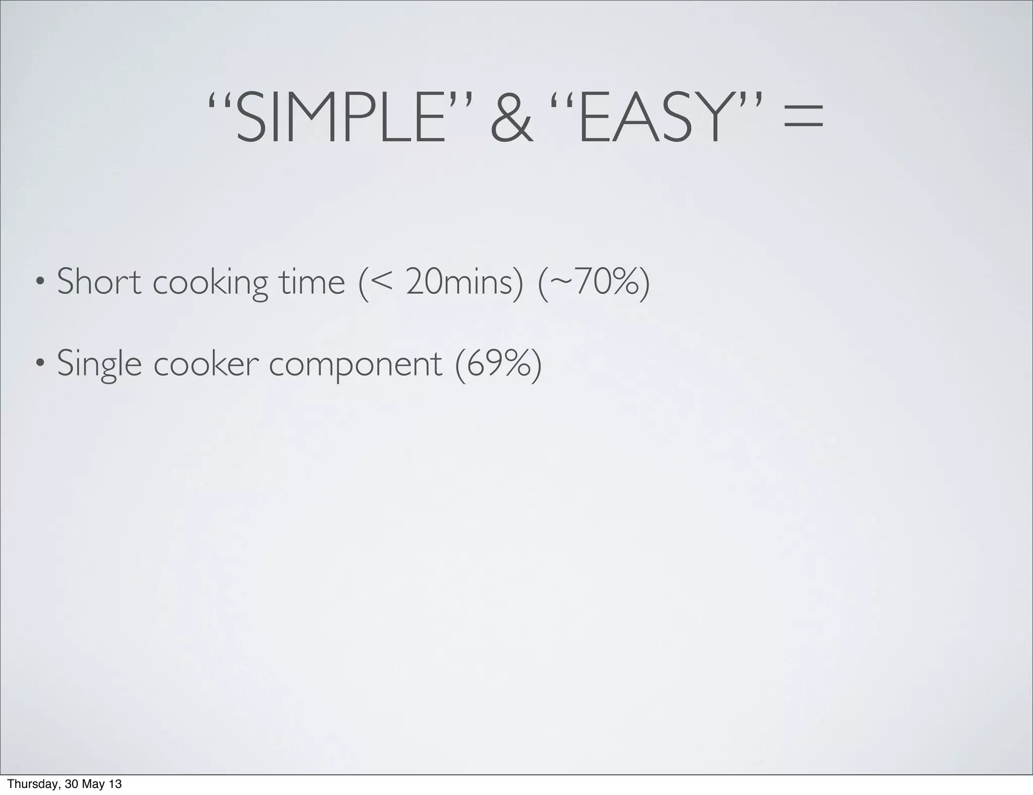 “SIMPLE” & “EASY” =
• Short cooking time (< 20mins) (~70%)
• Single cooker component (69%)
Thursday, 30 May 13
 