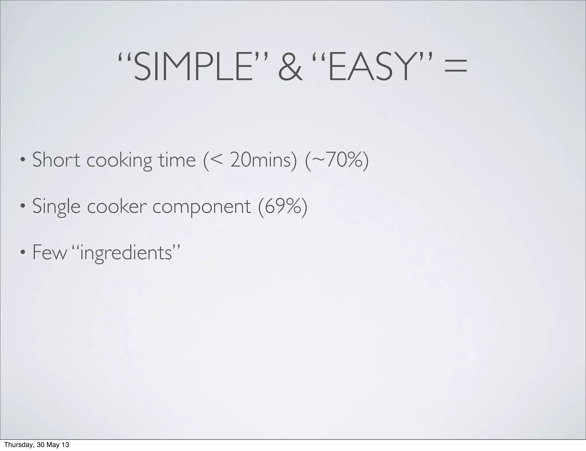 “SIMPLE” & “EASY” =
• Short cooking time (< 20mins) (~70%)
• Single cooker component (69%)
• Few “ingredients”
Thursday, 30 May 13
 