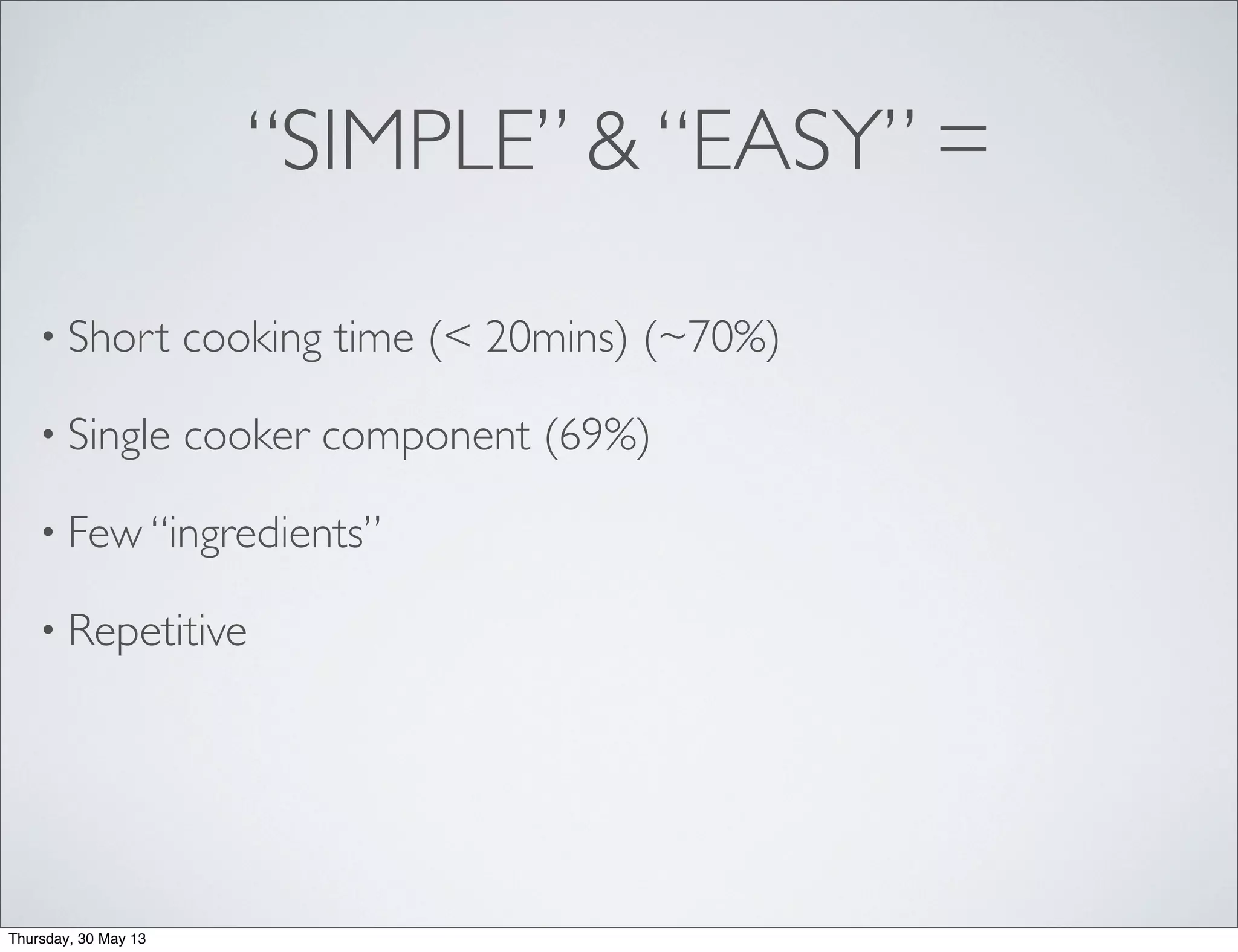 “SIMPLE” & “EASY” =
• Short cooking time (< 20mins) (~70%)
• Single cooker component (69%)
• Few “ingredients”
• Repetitive
Thursday, 30 May 13
 