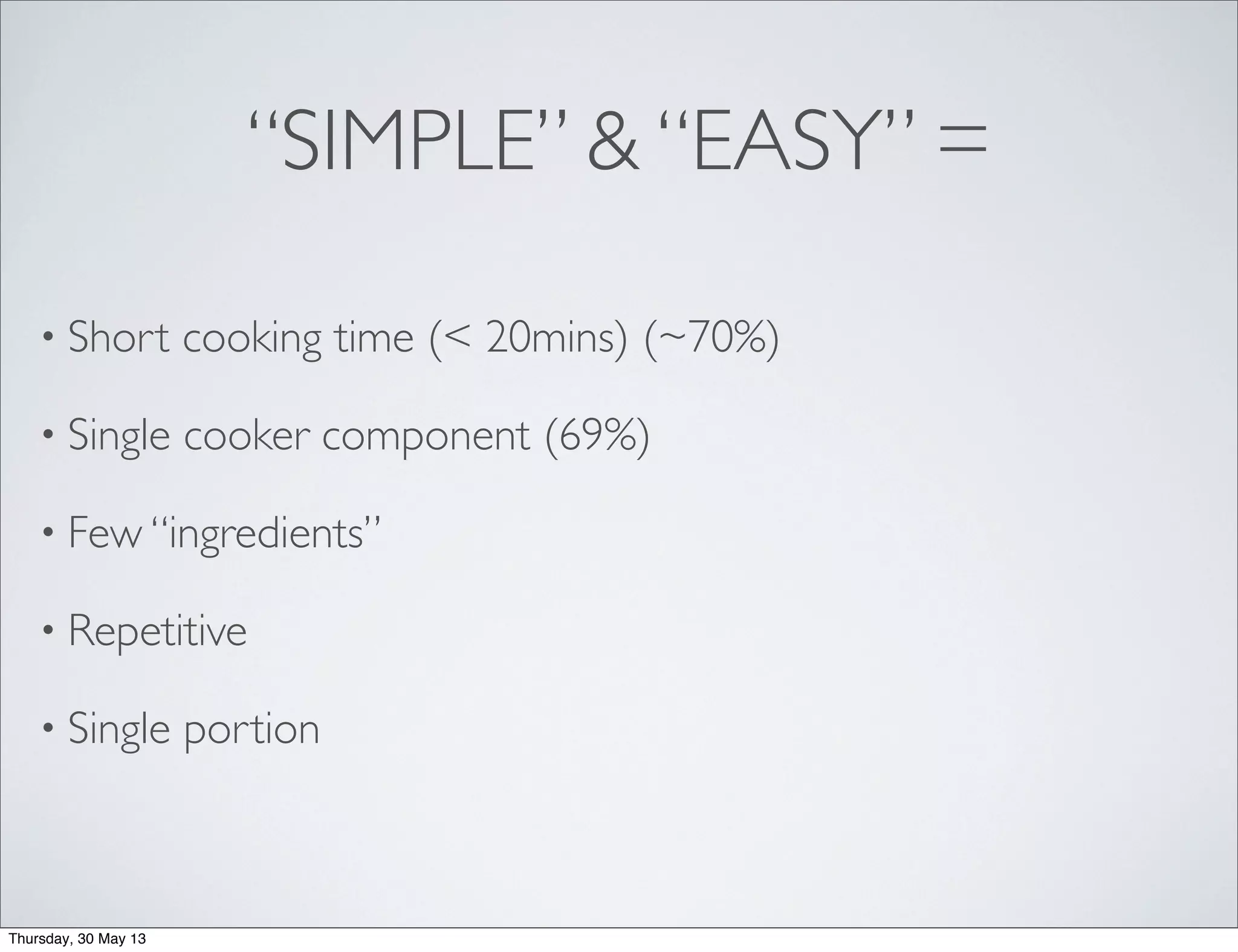 “SIMPLE” & “EASY” =
• Short cooking time (< 20mins) (~70%)
• Single cooker component (69%)
• Few “ingredients”
• Repetitive
• Single portion
Thursday, 30 May 13
 