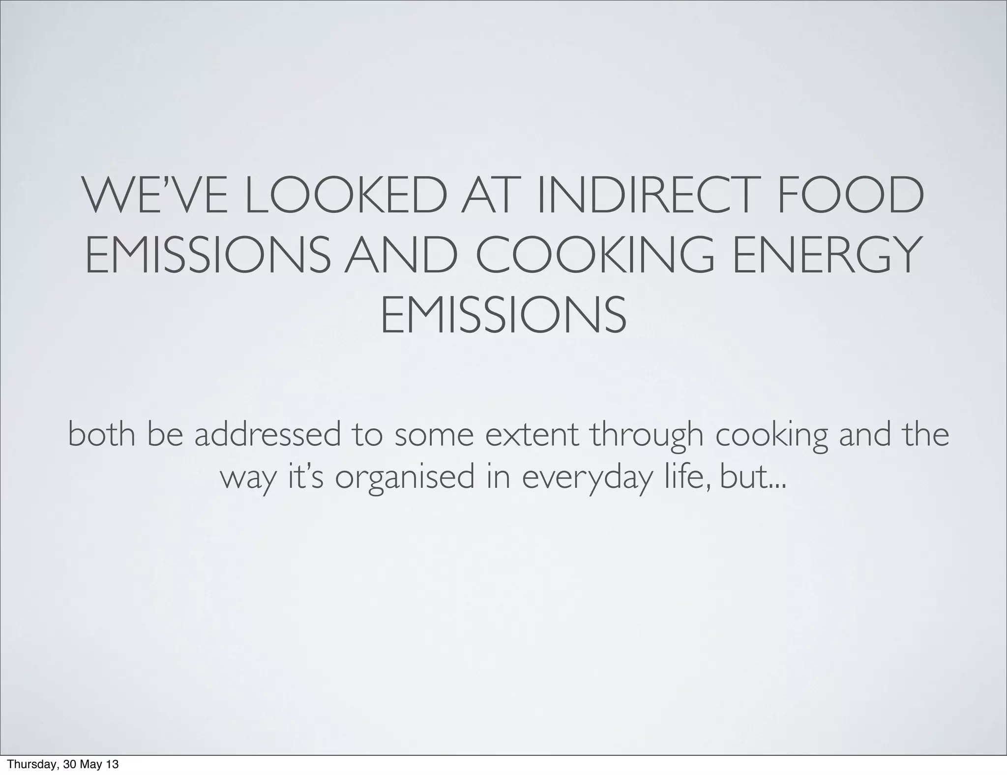 WE’VE LOOKED AT INDIRECT FOOD
EMISSIONS AND COOKING ENERGY
EMISSIONS
both be addressed to some extent through cooking and the
way it’s organised in everyday life, but...
Thursday, 30 May 13
 