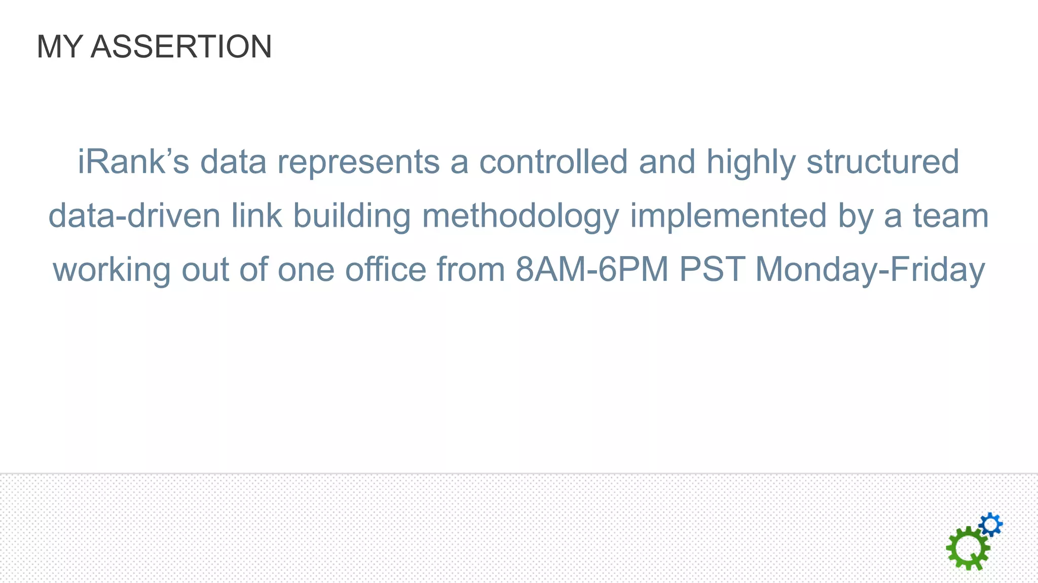 MY ASSERTION


  iRank’s data represents a controlled and highly structured
data-driven link building methodology implemented by a team
working out of one office from 8AM-6PM PST Monday-Friday
 