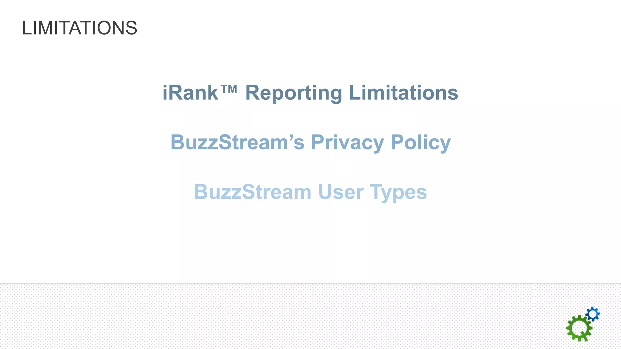 LIMITATIONS


              iRank™ Reporting Limitations

              BuzzStream’s Privacy Policy

                BuzzStream User Types
 