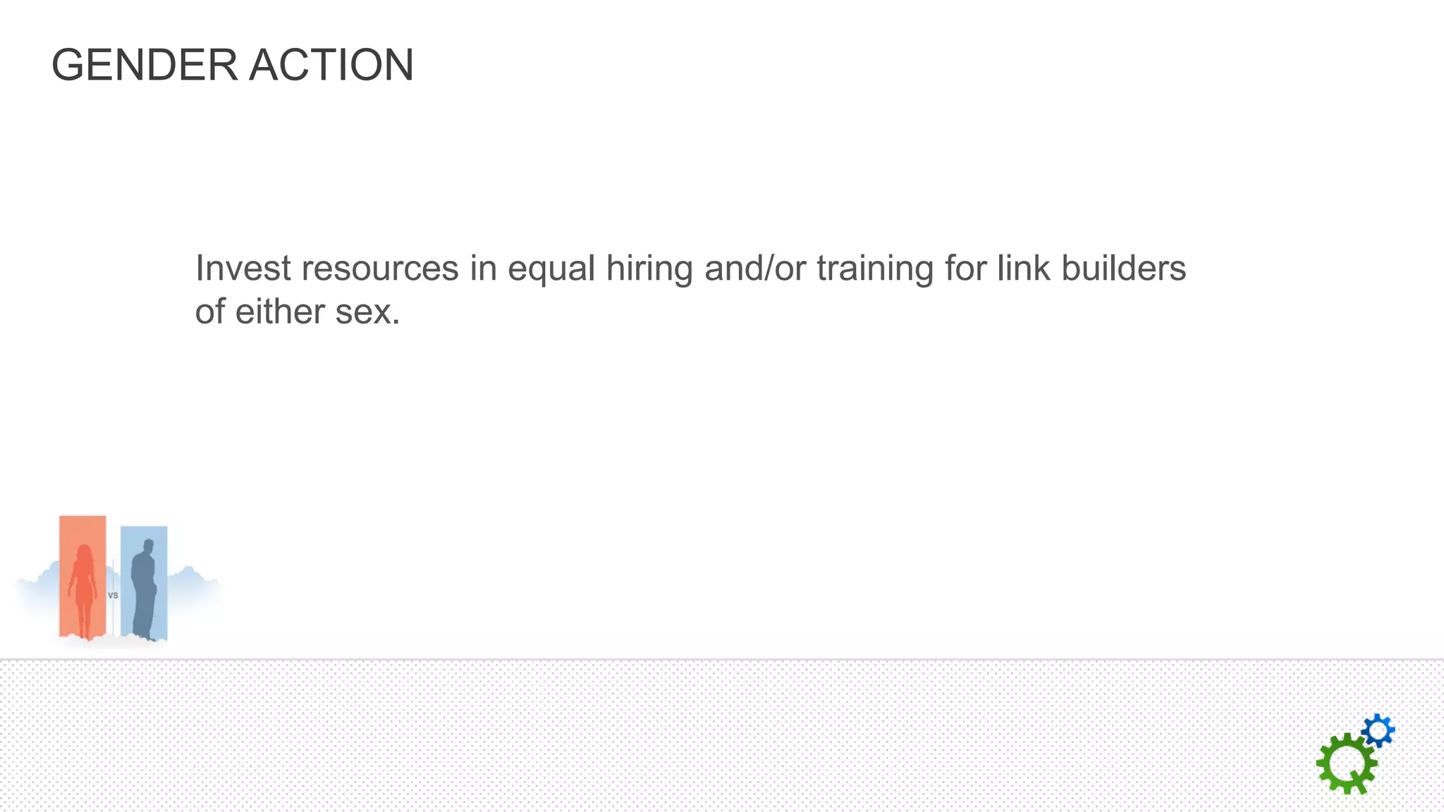 GENDER ACTION



     Invest resources in equal hiring and/or training for link builders
     of either sex.
 
