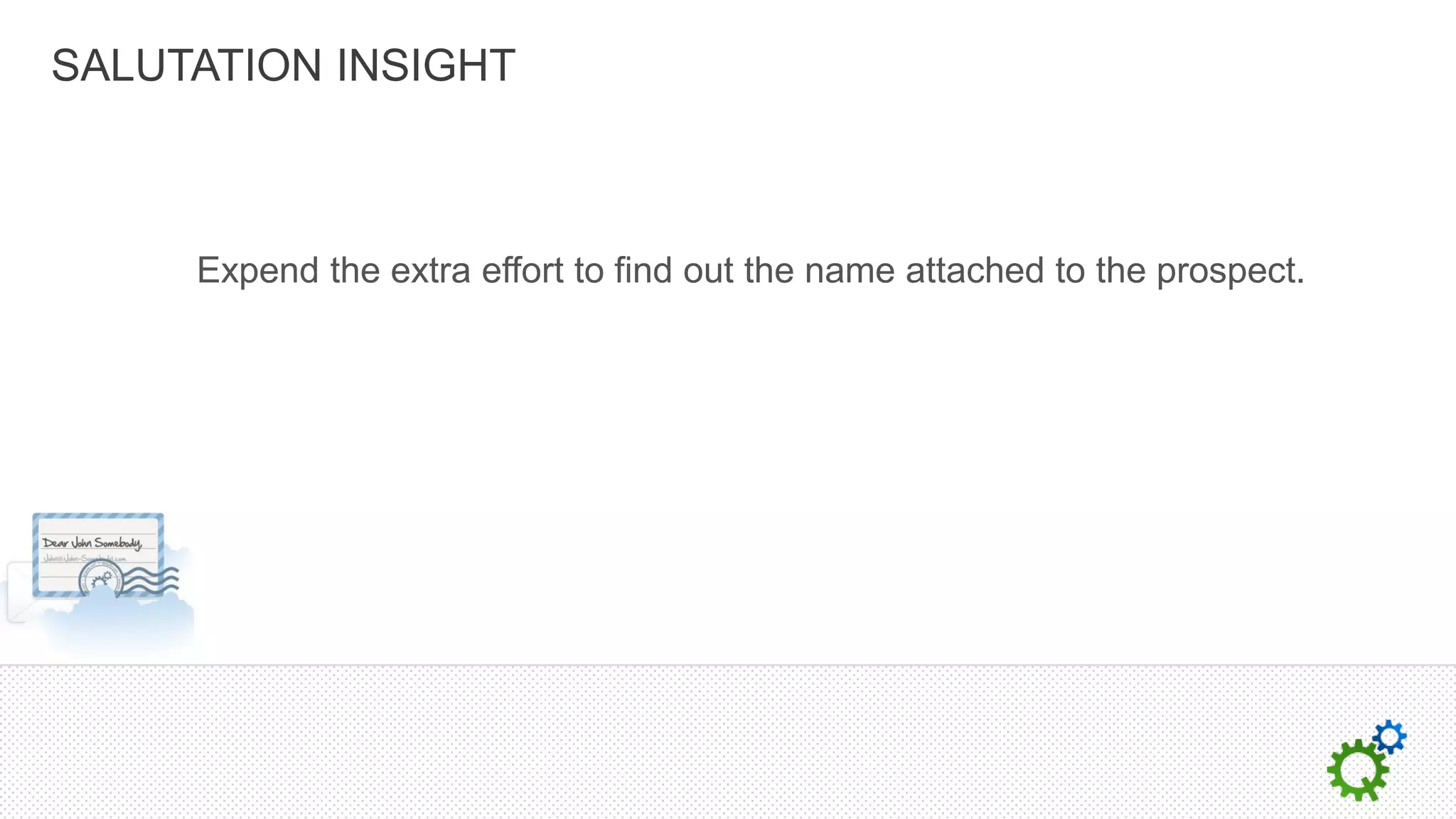 SALUTATION INSIGHT



     Expend the extra effort to find out the name attached to the prospect.
 