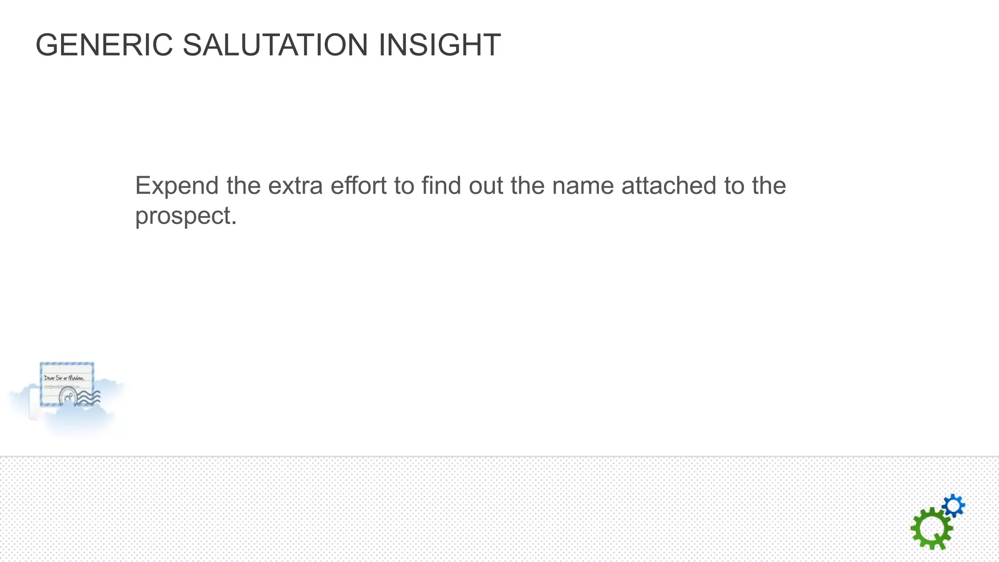 GENERIC SALUTATION INSIGHT



     Expend the extra effort to find out the name attached to the
     prospect.
 