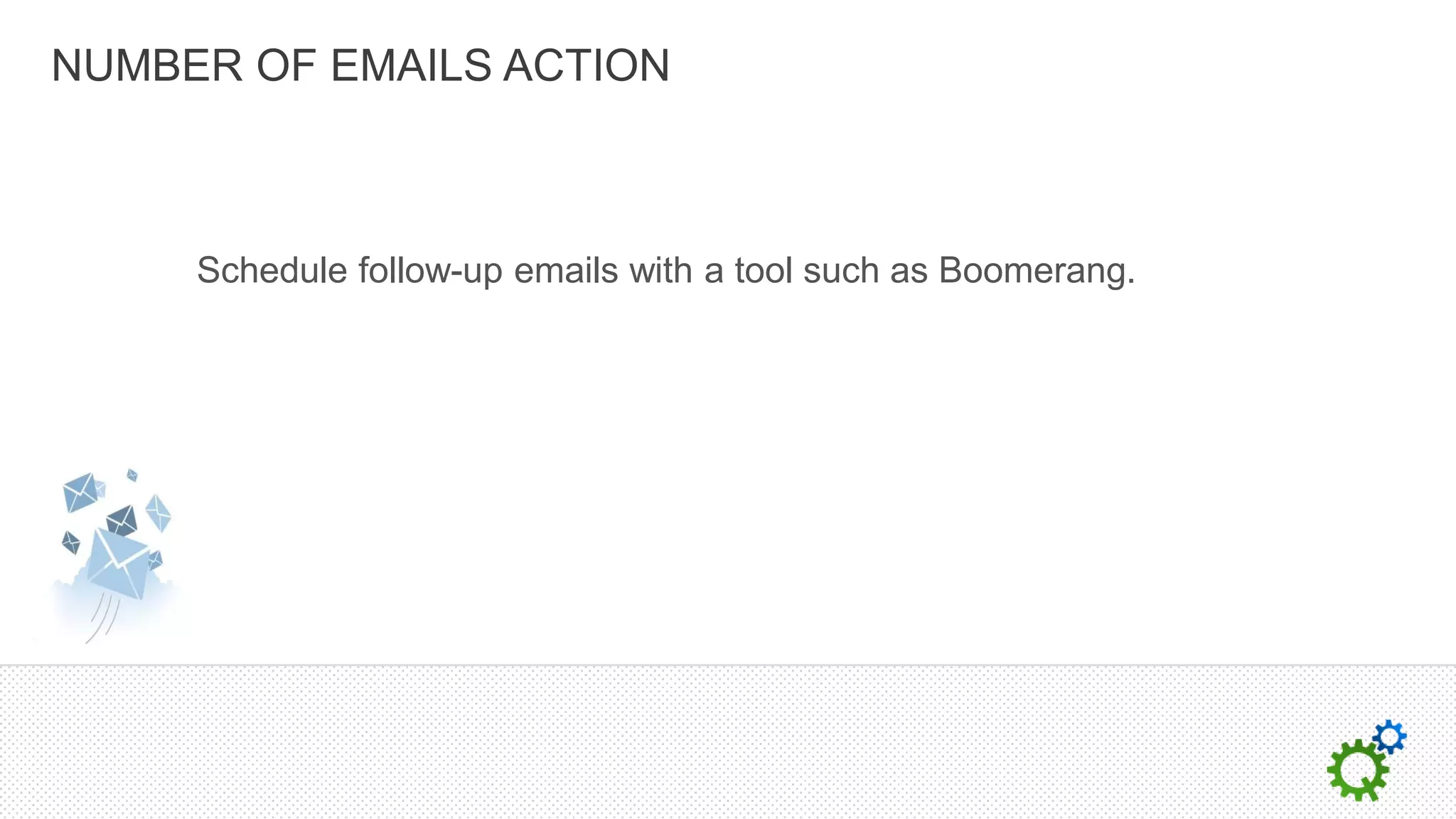 NUMBER OF EMAILS ACTION



     Schedule follow-up emails with a tool such as Boomerang.
 