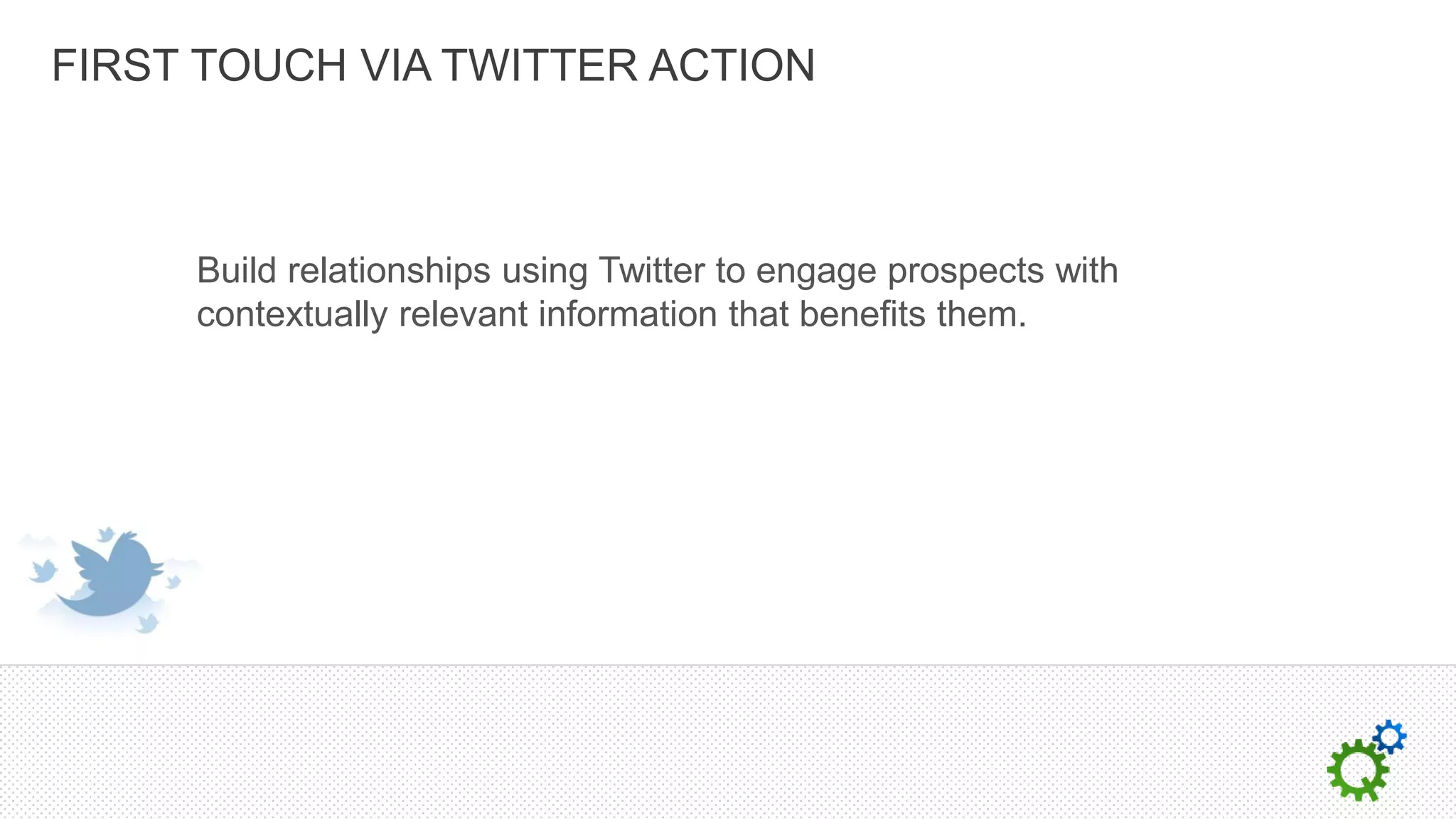 FIRST TOUCH VIA TWITTER ACTION



     Build relationships using Twitter to engage prospects with
     contextually relevant information that benefits them.
 