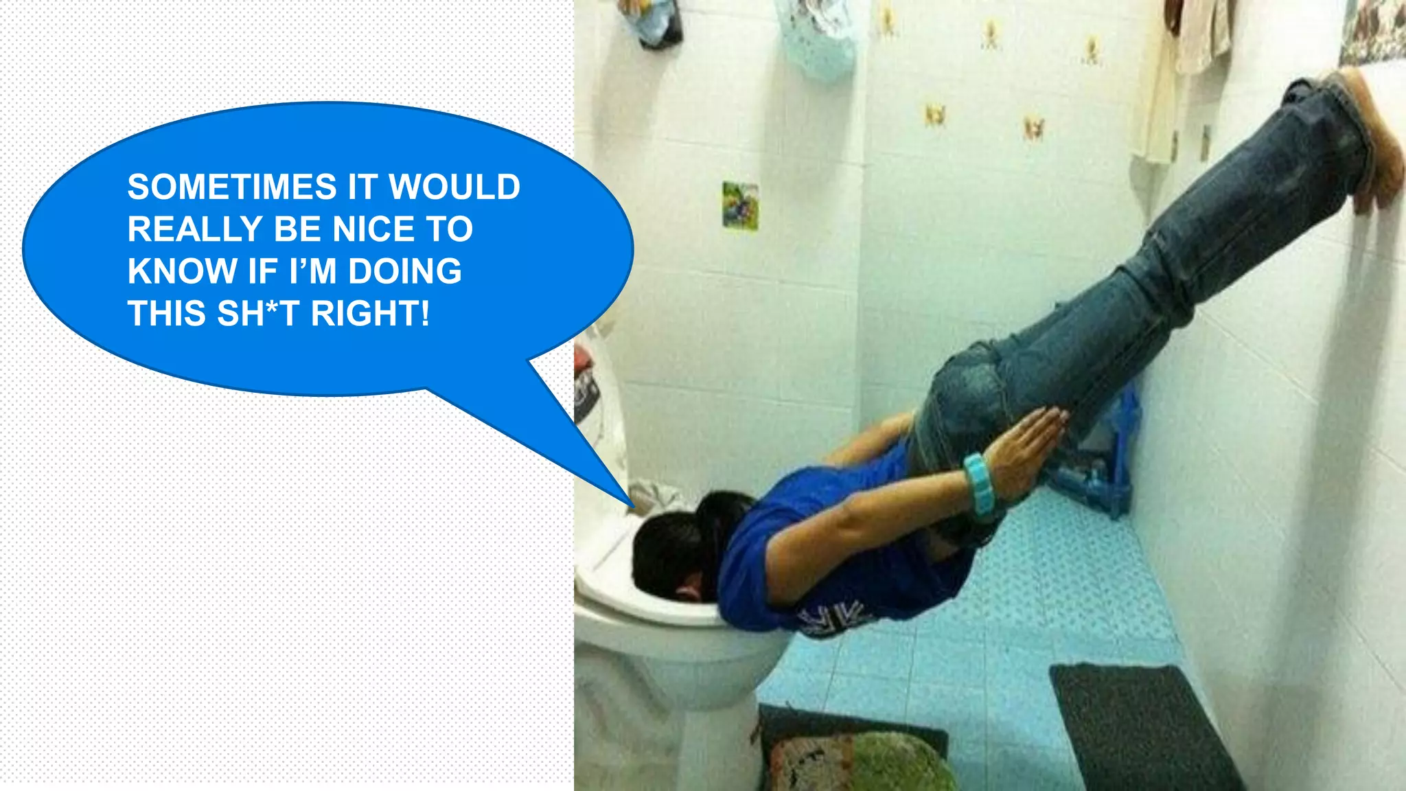 SOMETIMES IT WOULD
REALLY BE NICE TO
KNOW IF I’M DOING
THIS SH*T RIGHT!
 