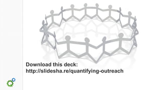 Download this deck:
http://slidesha.re/quantifying-outreach
 