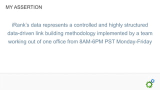 MY ASSERTION


  iRank’s data represents a controlled and highly structured
data-driven link building methodology implemented by a team
working out of one office from 8AM-6PM PST Monday-Friday
 