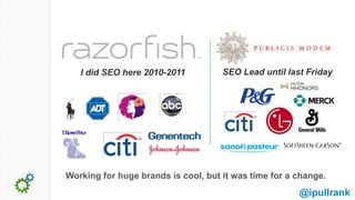 I did SEO here 2010-2011          SEO Lead until last Friday




Working for huge brands is cool, but it was time for a change.
                                                       @ipullrank
 