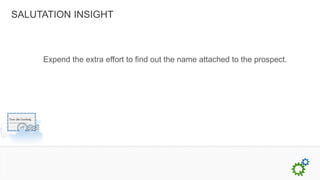 SALUTATION INSIGHT



     Expend the extra effort to find out the name attached to the prospect.
 