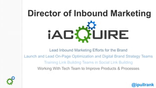 Director of Inbound Marketing



             Lead Inbound Marketing Efforts for the Brand
Launch and Lead On-Page Optimization and Digital Brand Strategy Teams
          Training Link Building Teams in Social Link Building
       Working With Tech Team to Improve Products & Processes



                                                             @ipullrank
 