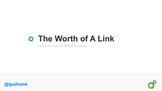 The Worth of A Link
             (shout out to Mike Essex)




@ipullrank
 