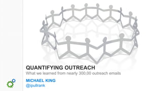 QUANTIFYING OUTREACH
What we learned from nearly 300,00 outreach emails
MICHAEL KING
@ipullrank
 