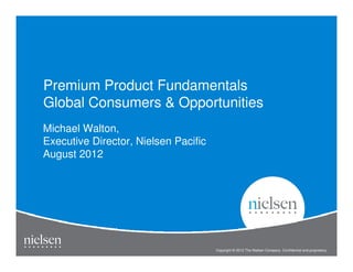 Premium Product Fundamentals
Global Consumers & Opportunities
Michael Walton,
Executive Director, Nielsen Pacific
August 2012




                                                                                                  1


                                                                       Title of Presentation
                                      Copyright © 2012 The Nielsen Company. Confidential and proprietary.
 