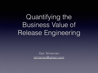 Quantifying the  
Business Value of 
Release Engineering
Dan Tehranian 
tehranian@gmail.com
 