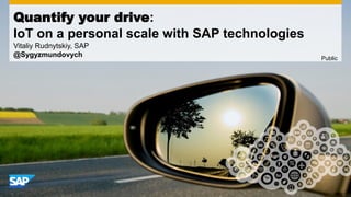 Quantify your drive:
IoT on a personal scale with SAP technologies
Vitaliy Rudnytskiy, SAP
@Sygyzmundovych Public
 