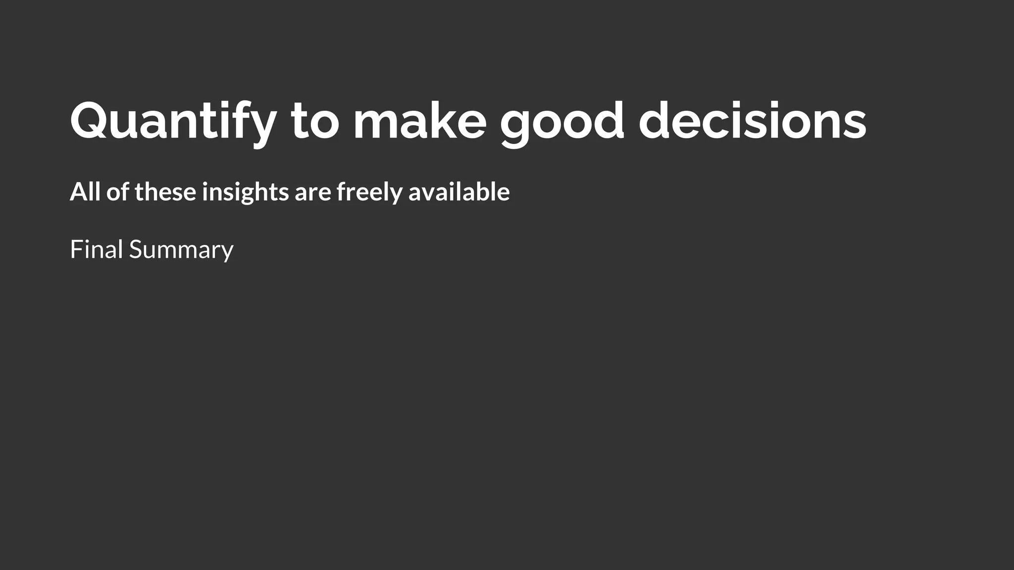 Quantify to make good decisions
All of these insights are freely available
Final Summary
 