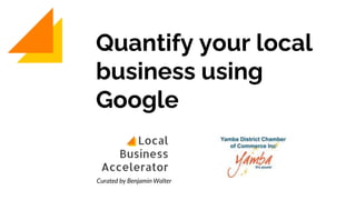 Quantify your local
business using
Google
Curated by Benjamin Walter
 