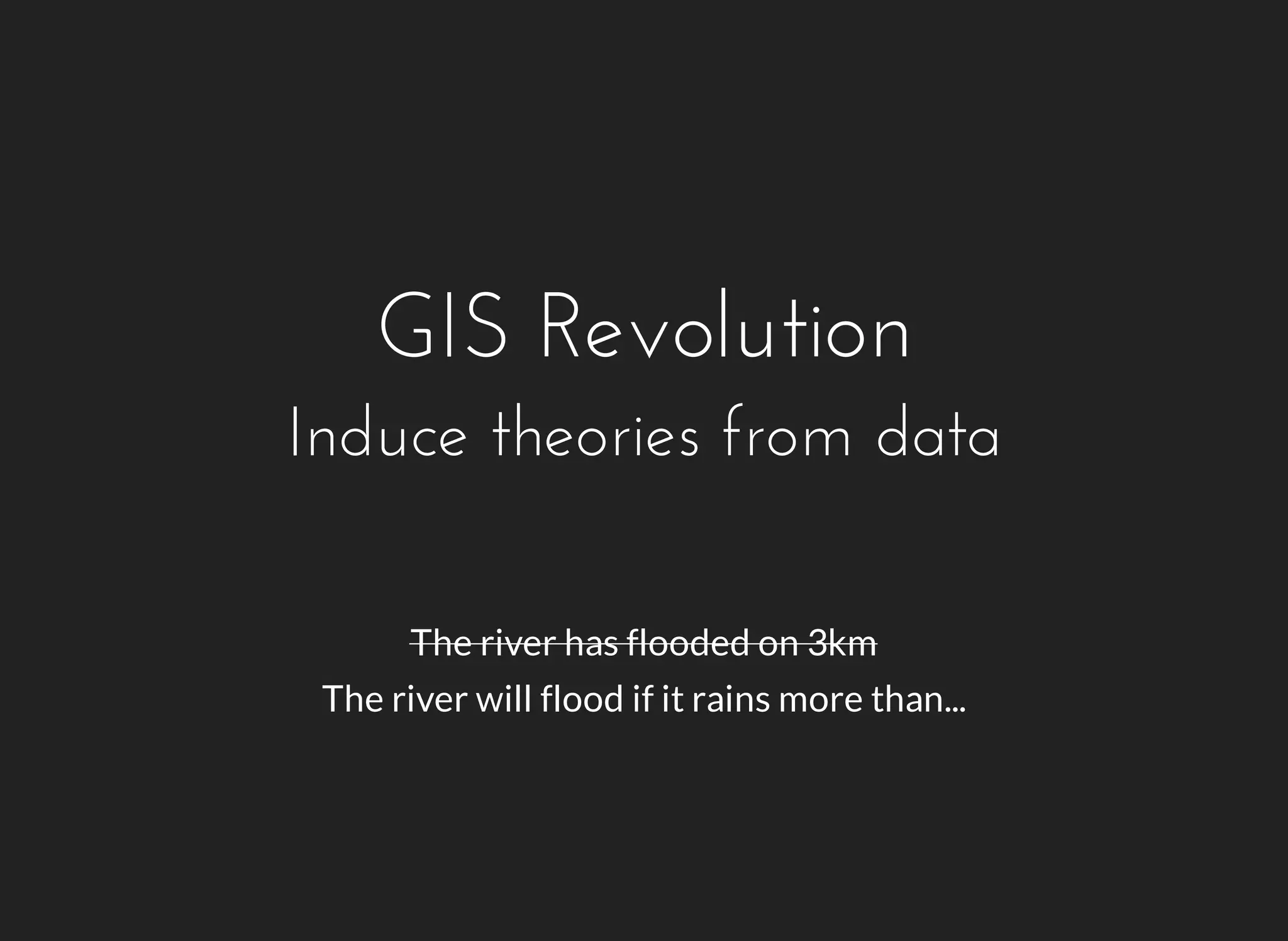 GIS Revolution 
Induce theories from data 
The river has flooded on 3km 
The river will flood if it rains more than... 
 