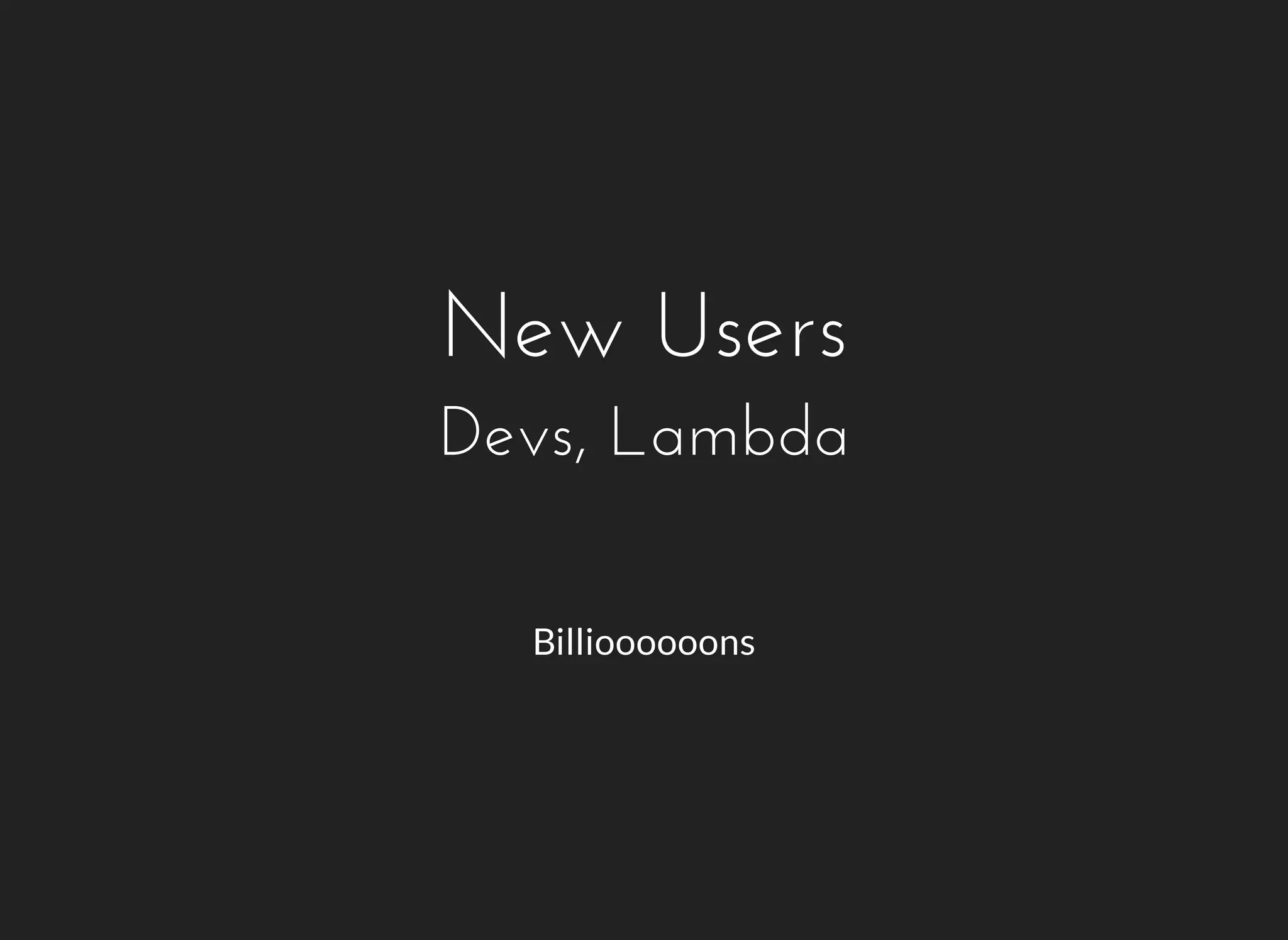 New Users 
Devs, Lambda 
Billioooooons 
 