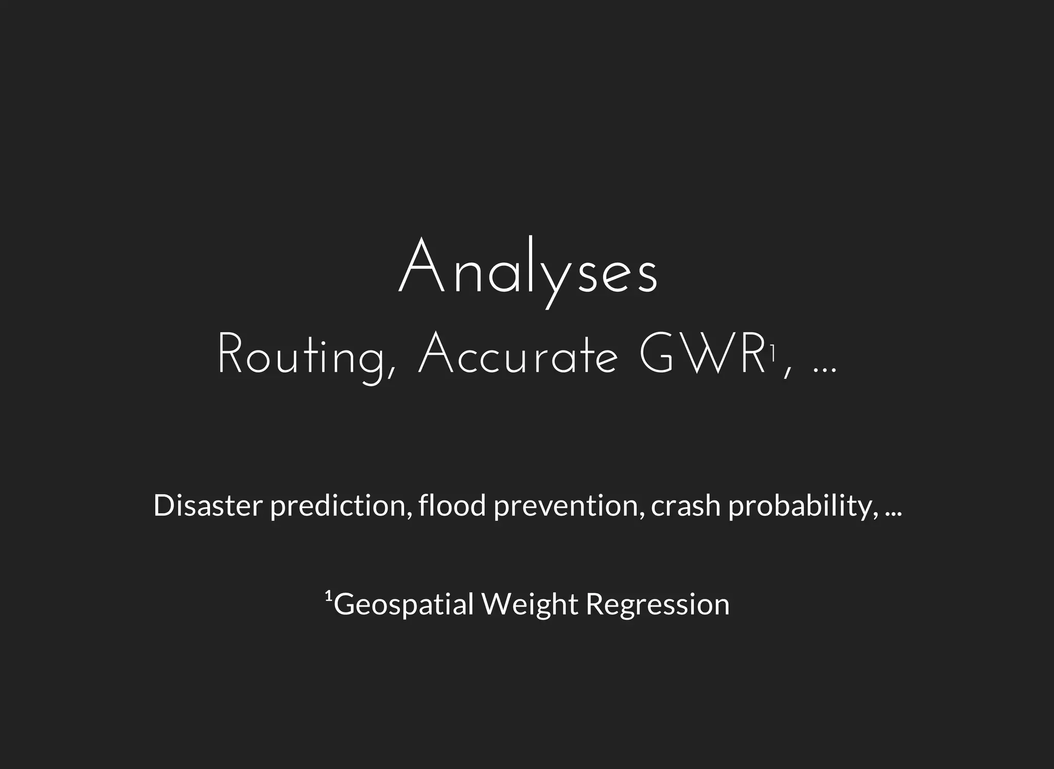 Analyses 
Routing, Accurate GWR¹, ... 
Disaster prediction, flood prevention, crash probability, ... 
¹Geospatial Weight Regression 
 