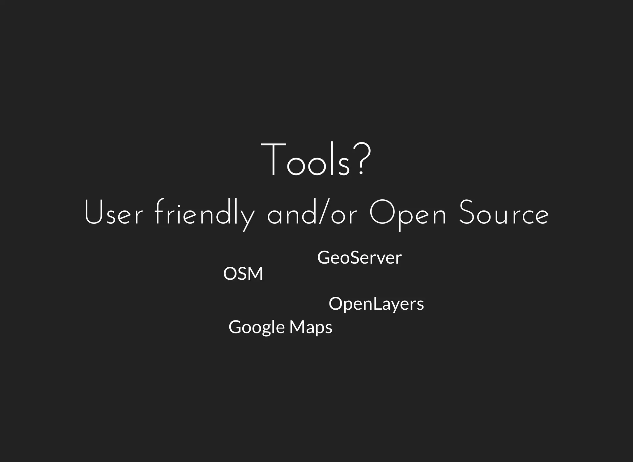 Tools? 
User friendly and/or Open Source 
OSM 
GeoServer 
OpenLayers 
Google Maps 
 