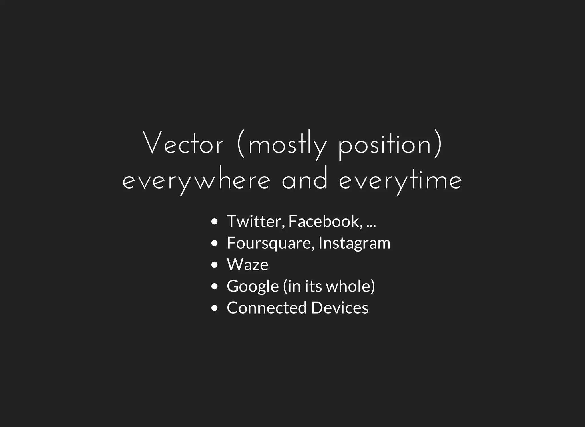 Vector (mostly position) 
everywhere and everytime 
Twitter, Facebook, ... 
Foursquare, Instagram 
Waze 
Google (in its whole) 
Connected Devices 
 
