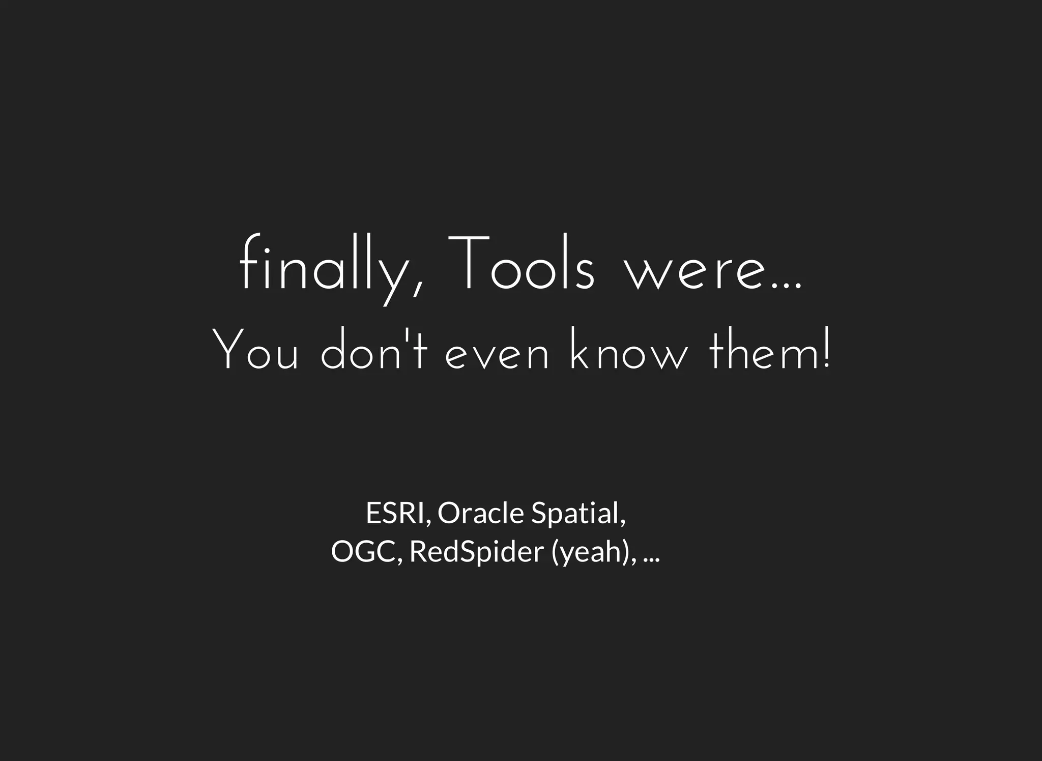 finally, Tools were... 
You don't even know them! 
ESRI, Oracle Spatial, 
OGC, RedSpider (yeah), ... 
 