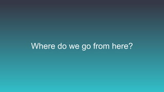 Where do we go from here?
 